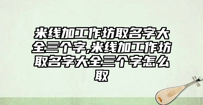 米線(xiàn)加工作坊取名字大全三個(gè)字,米線(xiàn)加工作坊取名字大全三個(gè)字怎么取