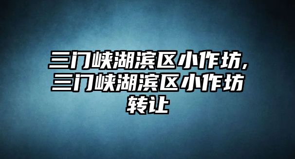 三門(mén)峽湖濱區(qū)小作坊,三門(mén)峽湖濱區(qū)小作坊轉(zhuǎn)讓