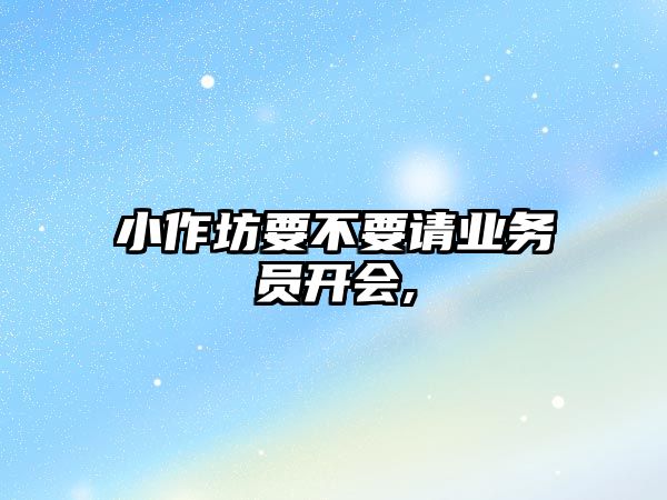 小作坊要不要請(qǐng)業(yè)務(wù)員開(kāi)會(huì),