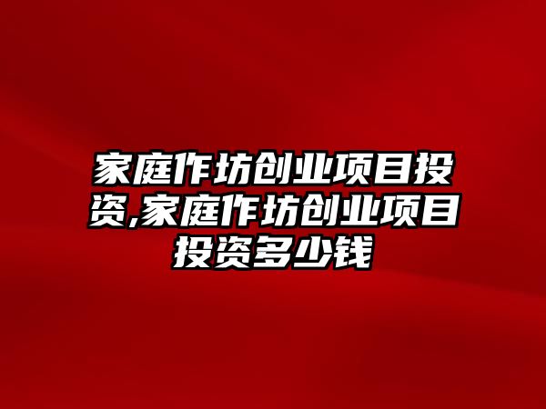 家庭作坊創(chuàng)業(yè)項(xiàng)目投資,家庭作坊創(chuàng)業(yè)項(xiàng)目投資多少錢(qián)